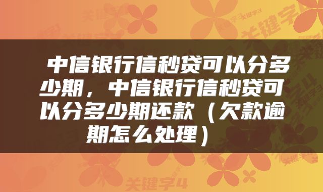  中信银行信秒贷可以分多少期，中信银行信秒贷可以分多少期还款（欠款逾期怎么处理） 