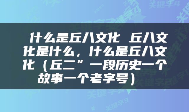 什么是丘八文化 丘八文化是什么，什么是丘八文化（丘二”一段历史一个故事一个老字号） 