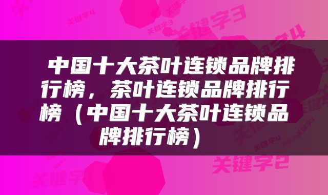 中国十大茶叶连锁品牌排行榜，茶叶连锁品牌排行榜（中国十大茶叶连锁品牌排行榜） 