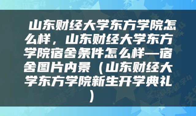 山东财经大学东方学院怎么样,山东财经大学东方学院宿舍条件怎么样—宿舍图片内景(山东财经大学东方学院新生开学典礼)