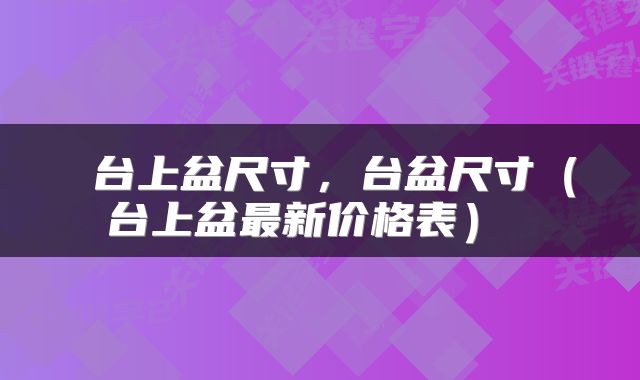  台上盆尺寸，台盆尺寸（台上盆最新价格表） 