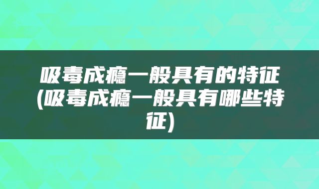 吸毒成瘾一般具有的特征(吸毒成瘾一般具有哪些特征)