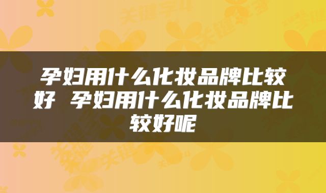 孕妇用什么化妆品牌比较好 孕妇用什么化妆品牌比较好呢
