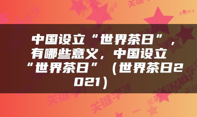  中国设立“世界茶日”，有哪些意义，中国设立“世界茶日”（世界茶日2021） 