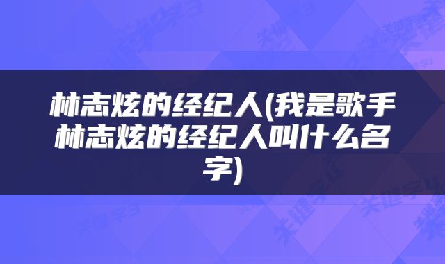 林志炫的经纪人(我是歌手林志炫的经纪人叫什么名字)