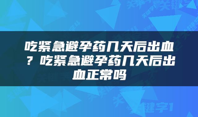 吃紧急避孕药几天后出血？吃紧急避孕药几天后出血正常吗