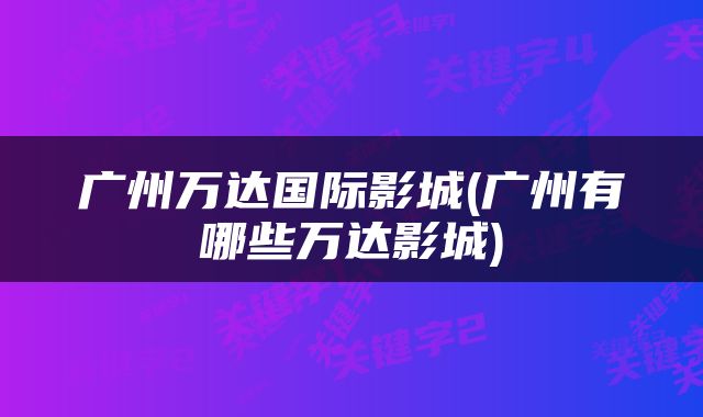 广州万达国际影城(广州有哪些万达影城)