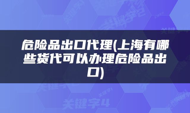 危险品出口代理(上海有哪些货代可以办理危险品出口)