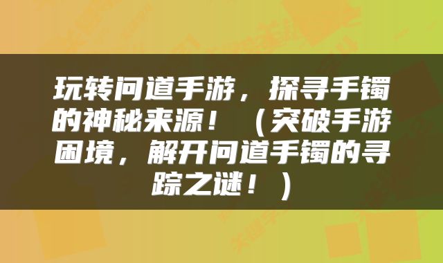 玩转问道手游，探寻手镯的神秘来源！（突破手游困境，解开问道手镯的寻踪之谜！）