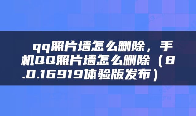  qq照片墙怎么删除，手机QQ照片墙怎么删除（8.0.16919体验版发布） 