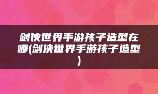 剑侠世界手游孩子造型在哪(剑侠世界手游孩子造型)