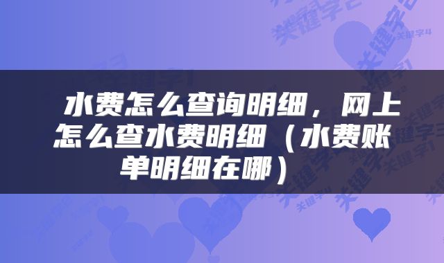  水费怎么查询明细，网上怎么查水费明细（水费账单明细在哪） 