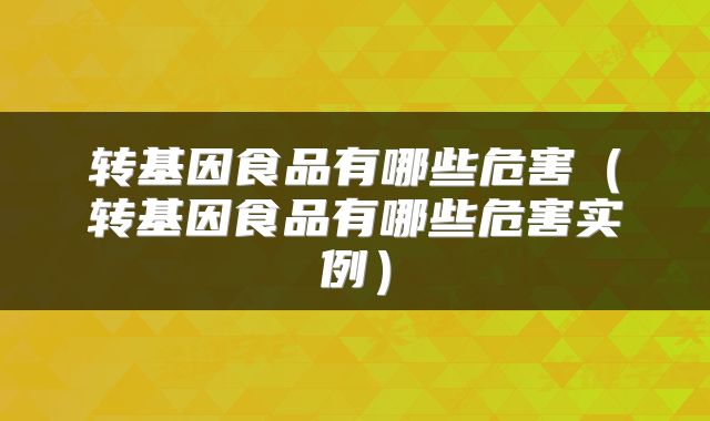 转基因食品有哪些危害（转基因食品有哪些危害实例）