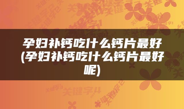 孕妇补钙吃什么钙片最好(孕妇补钙吃什么钙片最好呢)