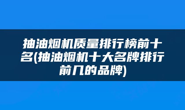 抽油烟机质量排行榜前十名(抽油烟机十大名牌排行前几的品牌)