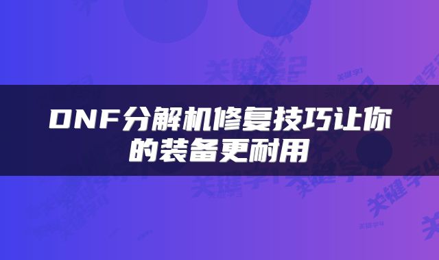 DNF分解机修复技巧让你的装备更耐用