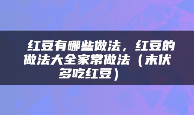  红豆有哪些做法，红豆的做法大全家常做法（末伏多吃红豆） 