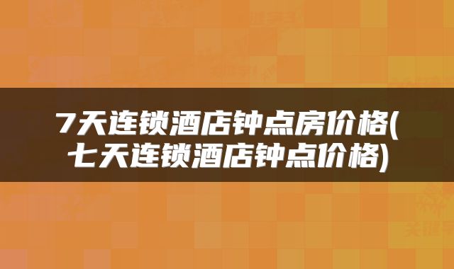 7天连锁酒店钟点房价格(七天连锁酒店钟点价格)