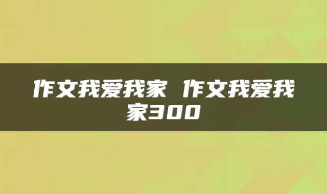 作文我爱我家 作文我爱我家300