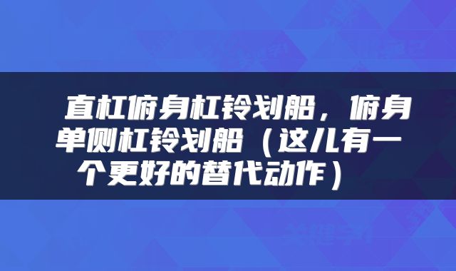  直杠俯身杠铃划船，俯身单侧杠铃划船（这儿有一个更好的替代动作） 