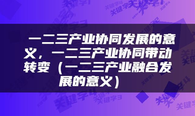 一二三产业协同发展的意义,一二三产业协同带动转变(一二三产业融合发展的意义)
