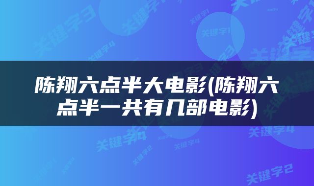 陈翔六点半大电影(陈翔六点半一共有几部电影)