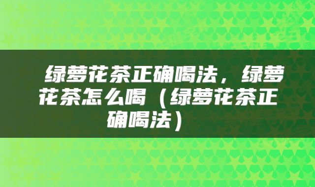  绿萝花茶正确喝法，绿萝花茶怎么喝（绿萝花茶正确喝法） 