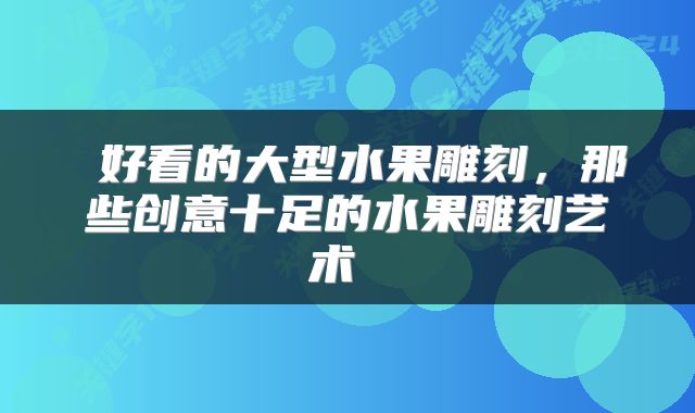  好看的大型水果雕刻，那些创意十足的水果雕刻艺术 