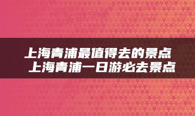 上海青浦最值得去的景点 上海青浦一日游必去景点