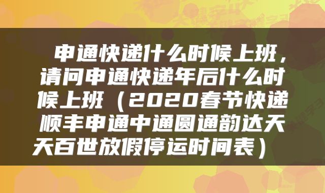  申通快递什么时候上班，请问申通快递年后什么时候上班（2020春节快递顺丰申通中通圆通韵达天天百世放假停运时间表） 