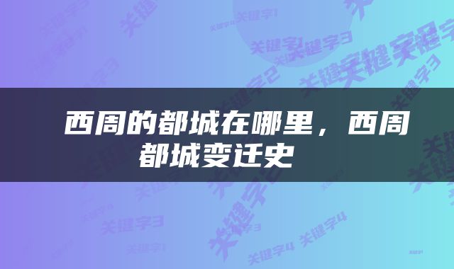 西周的都城在哪里，西周都城变迁史 