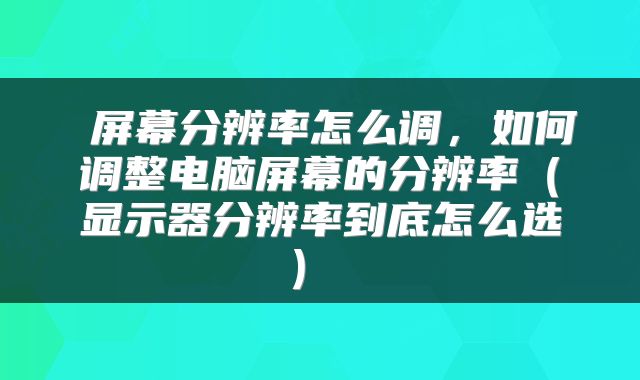 屏幕分辨率怎么调，如何调整电脑屏幕的分辨率（显示器分辨率到底怎么选） 
