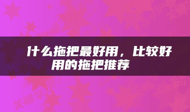  什么拖把最好用，比较好用的拖把推荐 