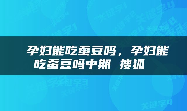  孕妇能吃蚕豆吗，孕妇能吃蚕豆吗中期 搜狐 