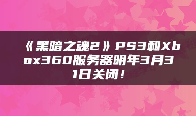 《黑暗之魂2》PS3和Xbox360服务器明年3月31日关闭！
