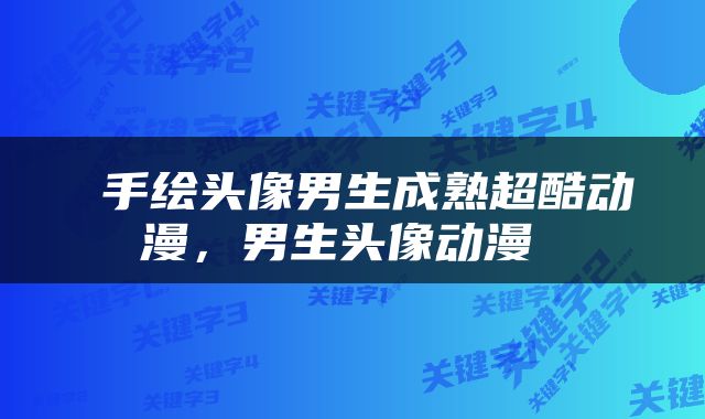  手绘头像男生成熟超酷动漫，男生头像动漫 