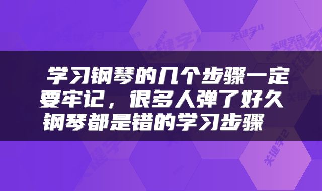  学习钢琴的几个步骤一定要牢记，很多人弹了好久钢琴都是错的学习步骤 