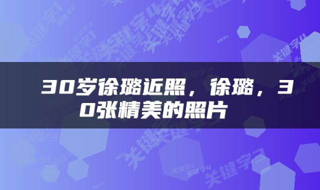  30岁徐璐近照，徐璐，30张精美的照片 