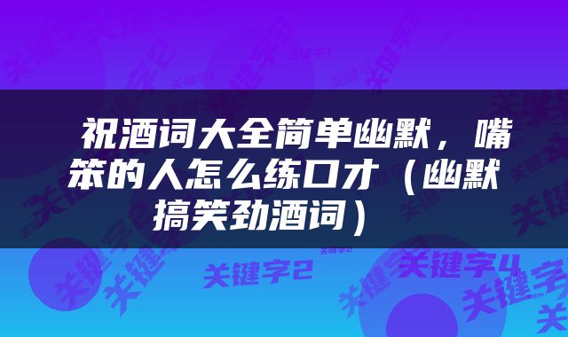  祝酒词大全简单幽默，嘴笨的人怎么练口才（幽默搞笑劲酒词） 
