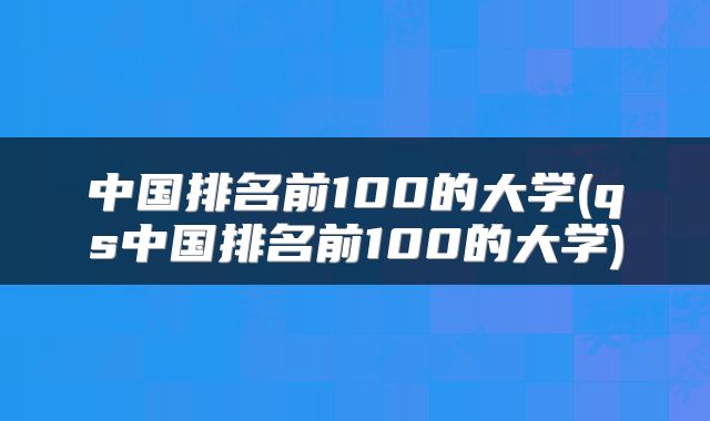 中国排名前100的大学(qs中国排名前100的大学)