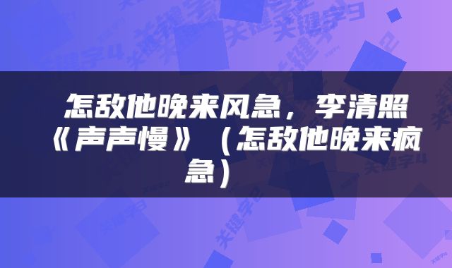  怎敌他晚来风急，李清照《声声慢》（怎敌他晚来疯急） 