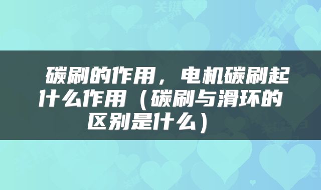 碳刷的作用，电机碳刷起什么作用（碳刷与滑环的区别是什么） 