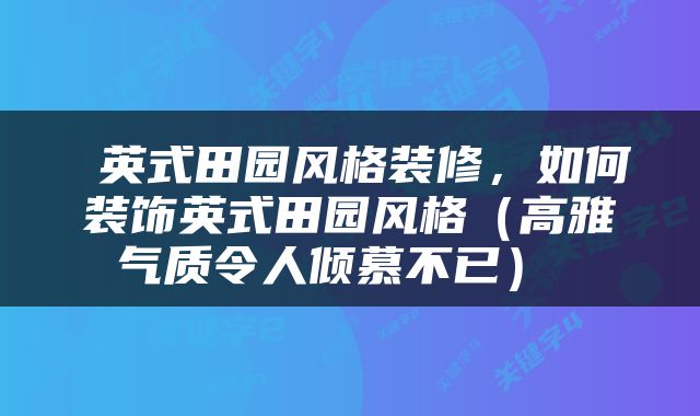  英式田园风格装修，如何装饰英式田园风格（高雅气质令人倾慕不已） 