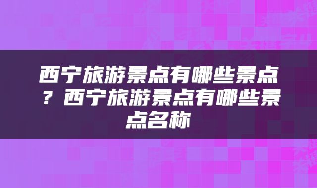 西宁旅游景点有哪些景点?西宁旅游景点有哪些景点名称