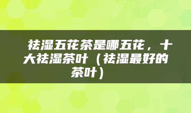  祛湿五花茶是哪五花，十大祛湿茶叶（祛湿最好的茶叶） 