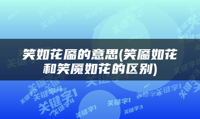 笑如花靥的意思(笑靥如花和笑魇如花的区别)