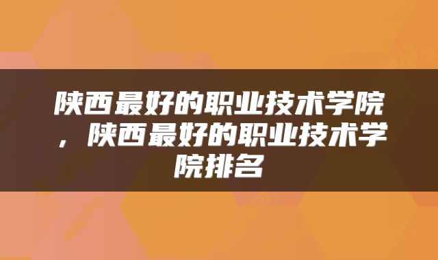 陕西最好的职业技术学院，陕西最好的职业技术学院排名