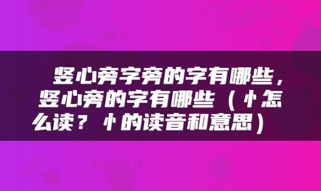  竖心旁字旁的字有哪些，竖心旁的字有哪些（忄怎么读？忄的读音和意思） 