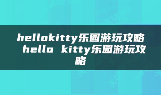 hellokitty乐园游玩攻略 hello kitty乐园游玩攻略
