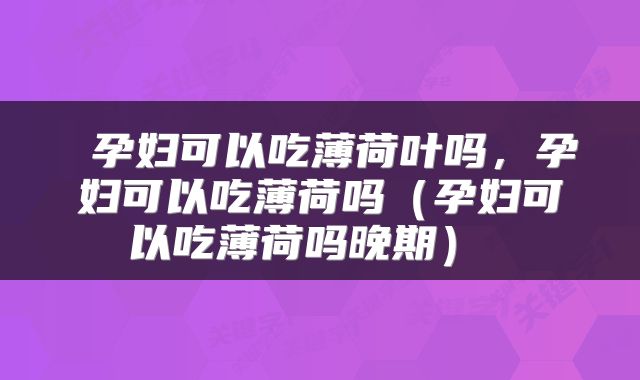  孕妇可以吃薄荷叶吗，孕妇可以吃薄荷吗（孕妇可以吃薄荷吗晚期） 